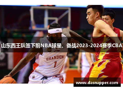 山东西王队签下前NBA球星，备战2023-2024赛季CBA